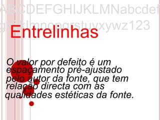ABCDEFGHIJKLMNabcdef
ghijklmnopqrstuvxywz123
 Entrelinhas
O valor por defeito é um
espaçamento pré-ajustado
pelo autor da fonte, que tem
relação directa com as
qualidades estéticas da fonte.
 
