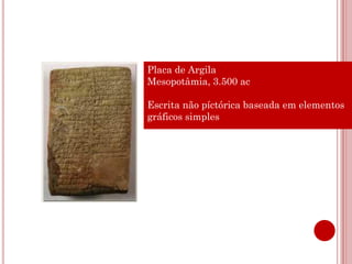 Placa de Argila
Mesopotâmia, 3.500 ac

Escrita não píctórica baseada em elementos
gráficos simples
 