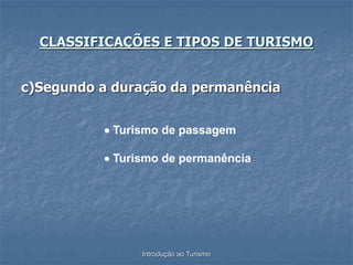 Introdução ao Turismo
c)Segundo a duração da permanência
CLASSIFICAÇÕES E TIPOS DE TURISMO
 Turismo de passagem
 Turismo de permanência
 