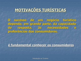 Introdução ao Turismo
MOTIVAÇÕES TURÍSTICAS
O sucesso de um negócio turístico
depende, em grande parte, da capacidade
de resposta, às necessidades e
preferências dos consumidores.
é fundamental conhecer os consumidores
 