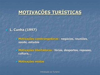 Introdução ao Turismo
MOTIVAÇÕES TURÍSTICAS
 L. Cunha (1997)
 Motivações constrangedoras : negócios, reuniões,
saúde, estudos
 Motivações libertadoras : férias, desportos, repouso,
cultura,...
 Motivações mistas
 