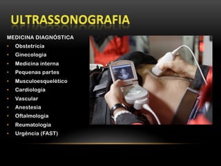 MEDICINA DIAGNÓSTICA
•  Obstetrícia
•  Ginecologia
•  Medicina interna
•  Pequenas partes
•  Musculoesquelético
•  Cardiologia
•  Vascular
•  Anestesia
•  Oftalmologia
•  Reumatologia
•  Urgência (FAST)
 