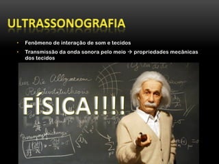 •  Fenômeno de interação de som e tecidos
•  Transmissão da onda sonora pelo meio à propriedades mecânicas
dos tecidos
 