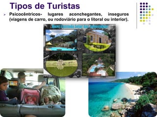 Tipos de Turistas
 Psicocêntricos- lugares aconchegantes, inseguros
(viagens de carro, ou rodoviário para o litoral ou interior).
 