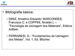 • Bibliografia básica:

  – DINIZ, Anselmo Eduardo; MARCONDES,
    Francisco C. e COPPINI, Nivaldo L –
    “Tecnologia da Usinagem dos Materiais”, Editora
    Artliber.

  – FERRARESI, D.- “Fundamentos da Usinagem
    dos Metais”, Vol. 1, Ed. Blücher.
 