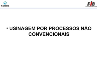 Processos de Usinagem




 • USINAGEM POR PROCESSOS NÃO
         CONVENCIONAIS
 
