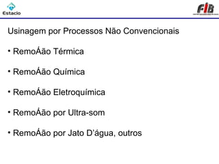 Classificação dos Processos de Usinagem

Usinagem por Processos Não Convencionais

• Remoção Térmica

• Remoção Química

• Remoção Eletroquímica

• Remoção por Ultra-som

• Remoção por Jato D’água, outros
 
