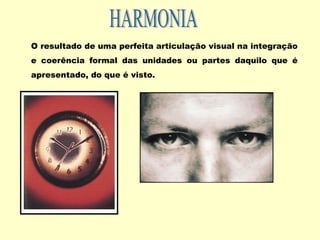 O resultado de uma perfeita articulação visual na integração
e coerência formal das unidades ou partes daquilo que é
apresentado, do que é visto.
 
