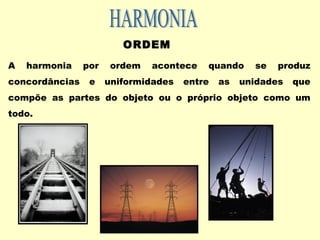 ORDEM
A harmonia por ordem acontece quando se produz
concordâncias e uniformidades entre as unidades que
compõe as partes do objeto ou o próprio objeto como um
todo.
 