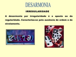 IRREGULARIDADE
A desarmonia por irregularidade é o oposto ao da
regularidade. Caracteriza-se pela ausência de ordem e de
nivelamento.
 