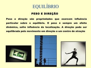 PESO E DIREÇÃO
Peso e direção são propriedades que exercem influência
particular sobre o equilíbrio. O peso é sempre um efeito
dinâmico, sofre influência da localização. A direção pode ser
equilibrada pelo movimento em direção a um centro de atração
 