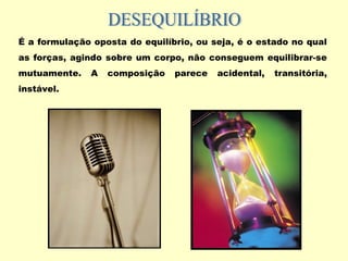 É a formulação oposta do equilíbrio, ou seja, é o estado no qual
as forças, agindo sobre um corpo, não conseguem equilibrar-se
mutuamente. A composição parece acidental, transitória,
instável.
 