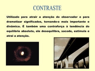 Utilizado para atrair a atenção do observador e para
dramatizar significados, tornando-o mais importante e
dinâmico. É também uma contraforça à tendência do
equilíbrio absoluto, ele desequilibra, sacode, estimula e
atrai a atenção.
 