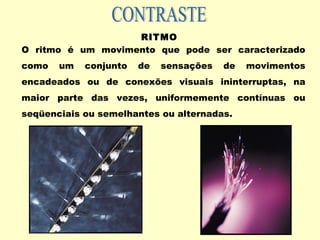 RITMO
O ritmo é um movimento que pode ser caracterizado
como um conjunto de sensações de movimentos
encadeados ou de conexões visuais ininterruptas, na
maior parte das vezes, uniformemente contínuas ou
seqüenciais ou semelhantes ou alternadas.
 