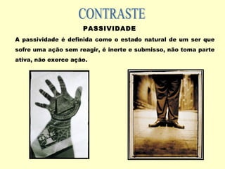 PASSIVIDADE
A passividade é definida como o estado natural de um ser que
sofre uma ação sem reagir, é inerte e submisso, não toma parte
ativa, não exerce ação.
 