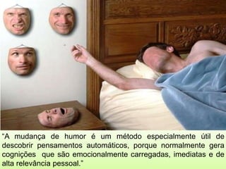 “A mudança de humor é um método especialmente útil de
descobrir pensamentos automáticos, porque normalmente gera
cognições que são emocionalmente carregadas, imediatas e de
alta relevância pessoal.”
 