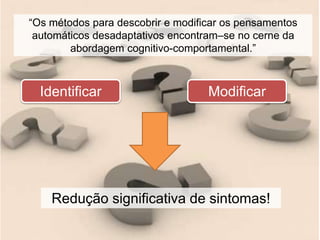 Modificar
“Os métodos para descobrir e modificar os pensamentos
automáticos desadaptativos encontram–se no cerne da
abordagem cognitivo-comportamental.”
Identificar
Redução significativa de sintomas!
 
