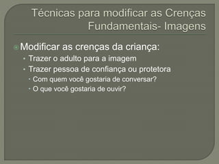 Modificar as crenças da criança:
• Trazer o adulto para a imagem
• Trazer pessoa de confiança ou protetora
 Com quem você gostaria de conversar?
 O que você gostaria de ouvir?
 