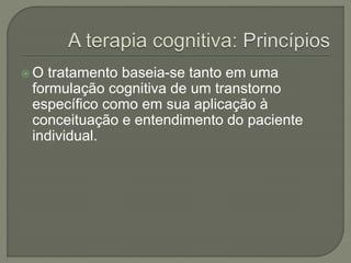  O tratamento baseia-se tanto em uma
formulação cognitiva de um transtorno
específico como em sua aplicação à
conceituação e entendimento do paciente
individual.
 