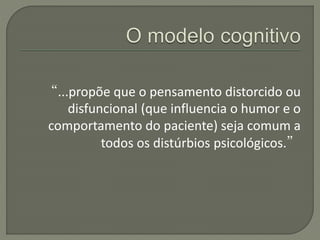 “...propõe que o pensamento distorcido ou
disfuncional (que influencia o humor e o
comportamento do paciente) seja comum a
todos os distúrbios psicológicos.”
 