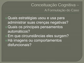 Quais estratégias usou e usa para
administrar suas crenças negativas?
Quais os principais pensamentos
automáticos?
Em que circunstâncias eles surgem?
Há imagens ou comportamentos
disfuncionais?
 