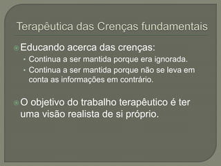 Educando acerca das crenças:
• Continua a ser mantida porque era ignorada.
• Continua a ser mantida porque não se leva em
conta as informações em contrário.
O objetivo do trabalho terapêutico é ter
uma visão realista de si próprio.
 