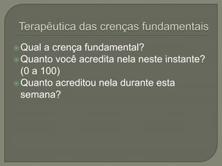 Qual a crença fundamental?
Quanto você acredita nela neste instante?
(0 a 100)
Quanto acreditou nela durante esta
semana?
 