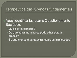 Após identificá-las usar o Questionamento
Socrático:
• Quais as evidências?
• De que outra maneira se pode olhar para a
crença?
• Se sua crença é verdadeira, quais as implicações?
 