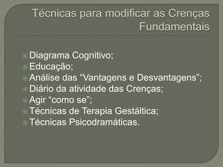  Diagrama Cognitivo;
 Educação;
 Análise das “Vantagens e Desvantagens”;
 Diário da atividade das Crenças;
 Agir “como se”;
 Técnicas de Terapia Gestáltica;
 Técnicas Psicodramáticas.
 