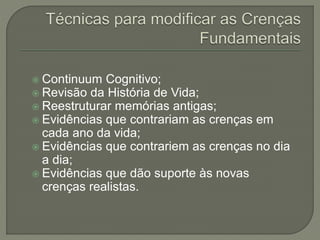  Continuum Cognitivo;
 Revisão da História de Vida;
 Reestruturar memórias antigas;
 Evidências que contrariam as crenças em
cada ano da vida;
 Evidências que contrariem as crenças no dia
a dia;
 Evidências que dão suporte às novas
crenças realistas.
 