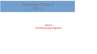 Psicologia Clínica II
- 2021.1 -
AULA 3
Conceitualização Cognitiva
 