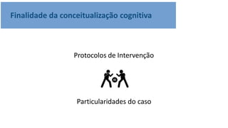 Finalidade da conceitualização cognitiva
Protocolos de Intervenção
Particularidades do caso
 