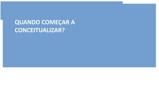 QUANDO COMEÇAR A
CONCEITUALIZAR?
 