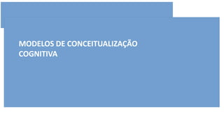MODELOS DE CONCEITUALIZAÇÃO
COGNITIVA
 
