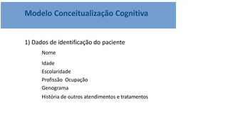 Modelo Conceitualização Cognitiva
1) Dados de identificação do paciente
Nome
Idade
Escolaridade
Profissão Ocupação
Genograma
História de outros atendimentos e tratamentos
 