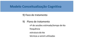 Modelo Conceitualização Cognitiva
9) Foco do tratamento
9) Plano de tratamento
nº de sessões estimada/tempo de tto
frequência
estrutura do tto
técnicas a serem utilizadas
 