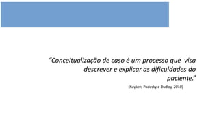 “Conceitualização de caso é um processo que visa
descrever e explicar as dificuldades do
paciente.”
(Kuyken, Padesky e Dudley, 2010)
 
