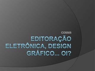 Editoração eletrônica, design gráfico... Oi? COS505 