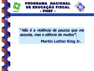 PROGRAMA NACIONAL
         DE EDUCAÇÃO FISCAL
ESAF           - PNEF -




       “Não é a violência de poucos que me
       assusta, mas o silêncio de muitos”.
                  Martin Luther King Jr.
 