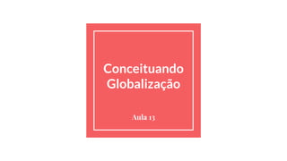 Conceituando
Globalização
Aula 13
 