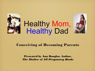 Healthy Mom,
Healthy Dad
Conceiving of Becoming Parents
Presented by Ann Douglas, Author,
The Mother of All Pregnancy Books
 