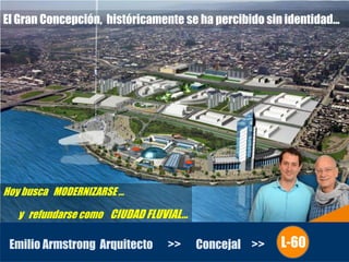 Hoy busca MODERNIZARSE …
y refundarse como CIUDAD FLUVIAL...
Emilio Armstrong Arquitecto >> Concejal >> L-60
El Gran Concepción, históricamente se ha percibido sin identidad...
 