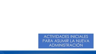 ACTIVIDADES INICIALES
PARA ASUMIR LA NUEVA
ADMINISTRACIÓN
 