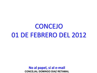 CONCEJO
01 DE FEBRERO DEL 2012



     No al papel, sí al e-mail
   CONCEJAL DOMINGO DIAZ RETAMAL
 