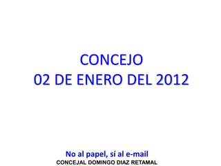 CONCEJO
02 DE ENERO DEL 2012



    No al papel, sí al e-mail
  CONCEJAL DOMINGO DIAZ RETAMAL
 
