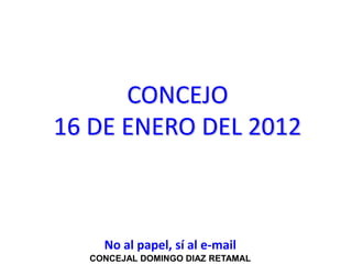 CONCEJO
16 DE ENERO DEL 2012



    No al papel, sí al e-mail
  CONCEJAL DOMINGO DIAZ RETAMAL
 
