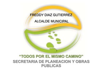 “TODOS POR EL MISMO CAMINO”
SECRETARIA DE PLANEACION Y OBRAS
PUBLICAS
FREDDY DIAZ GUTIERREZ
ALCALDE MUNICIPAL
 
