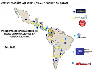 CONSOLIDACIÓN: NO SEDE Y ES MUY FUERTE EN LATAM




PRINCIPALES OPERADORES DE
  TELECOMUNICACIONES EN
      AMÉRICA LATINA



  Dic 2012
                                                  Millicom
                                                  International
                                                  Cellular
 