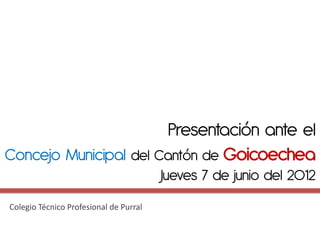 Presentación ante el
Concejo Municipal del Cantón de Goicoechea
                                        Jueves 7 de junio del 2012
Colegio Técnico Profesional de Purral
 