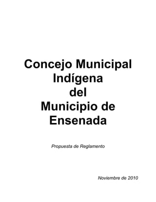 Concejo Municipal
    Indígena
       del
  Municipio de
   Ensenada
    Propuesta de Reglamento




                        Noviembre de 2010
 